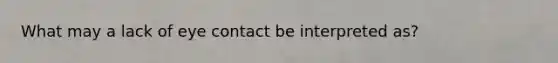 What may a lack of eye contact be interpreted as?