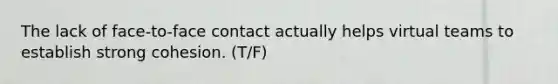 The lack of face-to-face contact actually helps virtual teams to establish strong cohesion. (T/F)