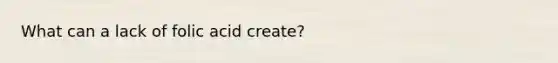What can a lack of folic acid create?