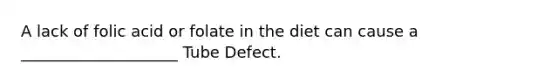 A lack of folic acid or folate in the diet can cause a ____________________ Tube Defect.