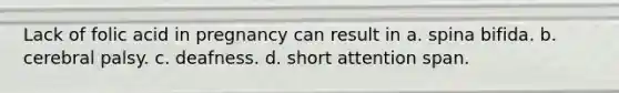 Lack of folic acid in pregnancy can result in a. spina bifida. b. cerebral palsy. c. deafness. d. short attention span.