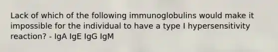 Lack of which of the following immunoglobulins would make it impossible for the individual to have a type I hypersensitivity reaction? - IgA IgE IgG IgM