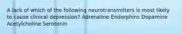 A lack of which of the following neurotransmitters is most likely to cause clinical depression? Adrenaline Endorphins Dopamine ​Acetylcholine Serotonin