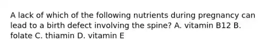 A lack of which of the following nutrients during pregnancy can lead to a birth defect involving the spine? A. vitamin B12 B. folate C. thiamin D. vitamin E