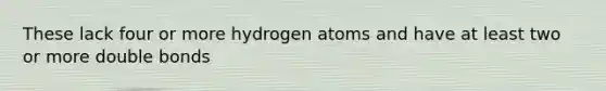 These lack four or more hydrogen atoms and have at least two or more double bonds