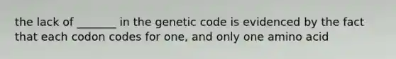 the lack of _______ in the genetic code is evidenced by the fact that each codon codes for one, and only one amino acid