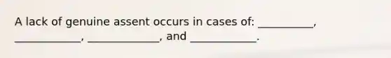 A lack of genuine assent occurs in cases of: __________, ____________, _____________, and ____________.