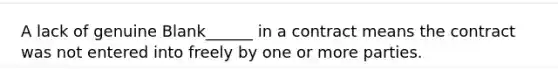 A lack of genuine Blank______ in a contract means the contract was not entered into freely by one or more parties.