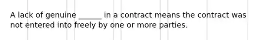 A lack of genuine ______ in a contract means the contract was not entered into freely by one or more parties.