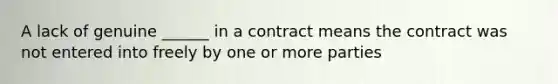 A lack of genuine ______ in a contract means the contract was not entered into freely by one or more parties