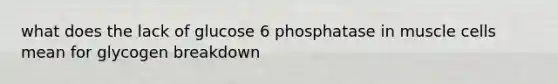 what does the lack of glucose 6 phosphatase in muscle cells mean for glycogen breakdown