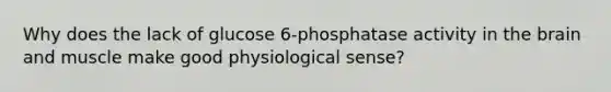 Why does the lack of glucose 6-phosphatase activity in the brain and muscle make good physiological sense?