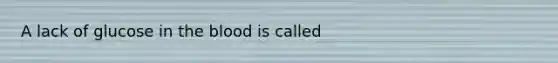 A lack of glucose in the blood is called