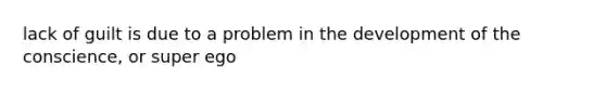 lack of guilt is due to a problem in the development of the conscience, or super ego