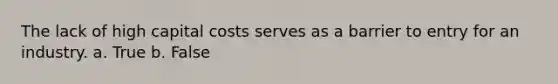 The lack of high capital costs serves as a barrier to entry for an industry. a. True b. False