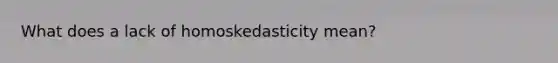 What does a lack of homoskedasticity mean?