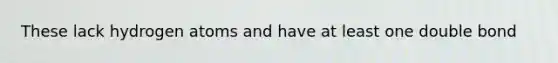 These lack hydrogen atoms and have at least one double bond