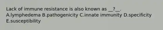 Lack of immune resistance is also known as __?__. A.lymphedema B.pathogenicity C.innate immunity D.specificity E.susceptibility