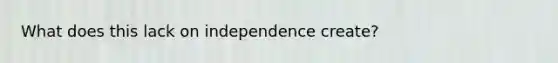 What does this lack on independence create?