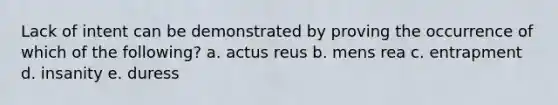 Lack of intent can be demonstrated by proving the occurrence of which of the following? a. actus reus b. mens rea c. entrapment d. insanity e. duress