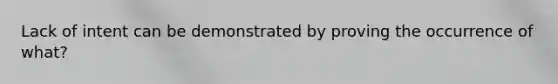 Lack of intent can be demonstrated by proving the occurrence of what?