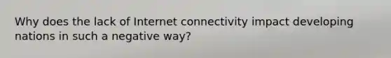 Why does the lack of Internet connectivity impact developing nations in such a negative way?