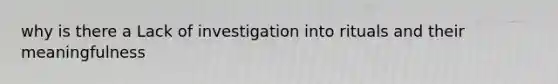 why is there a Lack of investigation into rituals and their meaningfulness