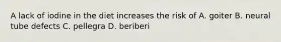 A lack of iodine in the diet increases the risk of A. goiter B. neural tube defects C. pellegra D. beriberi