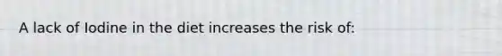A lack of Iodine in the diet increases the risk of: