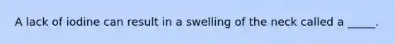 A lack of iodine can result in a swelling of the neck called a _____.