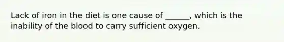 Lack of iron in the diet is one cause of ______, which is the inability of the blood to carry sufficient oxygen.