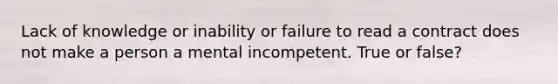 Lack of knowledge or inability or failure to read a contract does not make a person a mental incompetent. True or false?