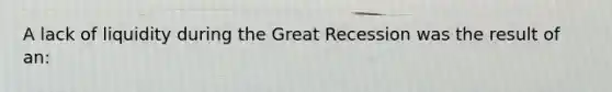 A lack of liquidity during the Great Recession was the result of an: