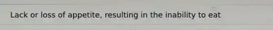 Lack or loss of appetite, resulting in the inability to eat
