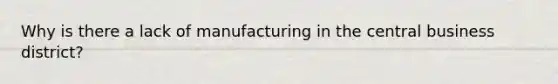 Why is there a lack of manufacturing in the central business district?