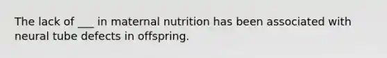 The lack of ___ in maternal nutrition has been associated with neural tube defects in offspring.