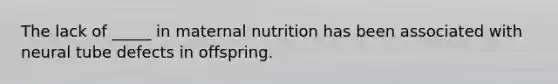 The lack of _____ in maternal nutrition has been associated with neural tube defects in offspring.