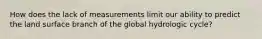How does the lack of measurements limit our ability to predict the land surface branch of the global hydrologic cycle?