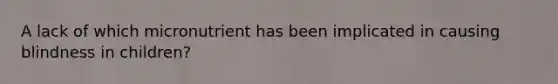 A lack of which micronutrient has been implicated in causing blindness in children?