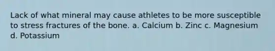 Lack of what mineral may cause athletes to be more susceptible to stress fractures of the bone. a. Calcium b. Zinc c. Magnesium d. Potassium