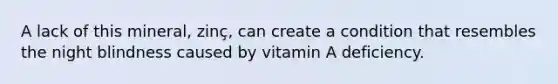 A lack of this mineral, zinç, can create a condition that resembles the night blindness caused by vitamin A deficiency.