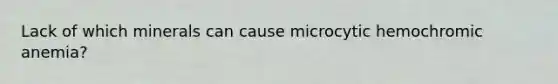 Lack of which minerals can cause microcytic hemochromic anemia?