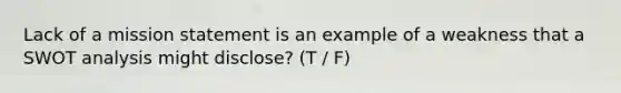 Lack of a mission statement is an example of a weakness that a SWOT analysis might disclose? (T / F)