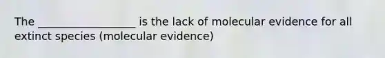 The __________________ is the lack of molecular evidence for all extinct species (molecular evidence)