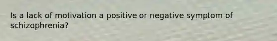 Is a lack of motivation a positive or negative symptom of schizophrenia?