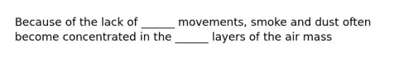 Because of the lack of ______ movements, smoke and dust often become concentrated in the ______ layers of the air mass