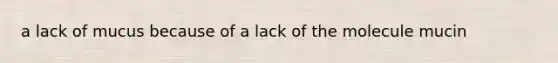 a lack of mucus because of a lack of the molecule mucin