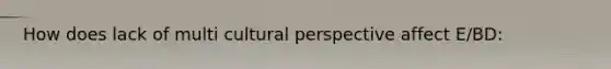 How does lack of multi cultural perspective affect E/BD: