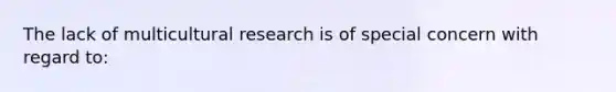 The lack of multicultural research is of special concern with regard to: