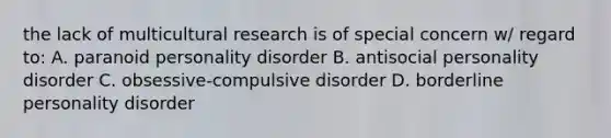 the lack of multicultural research is of special concern w/ regard to: A. paranoid personality disorder B. antisocial personality disorder C. obsessive-compulsive disorder D. borderline personality disorder